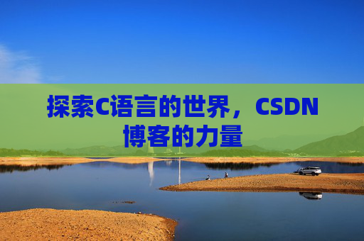 探索C语言的世界,CSDN博客的力量 探索C语言的世界,CSDN博客的力量